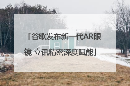 谷歌发布新一代AR眼镜 立讯精密深度赋能